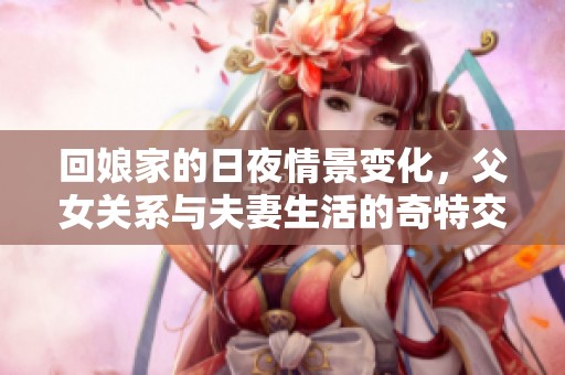 回娘家的日夜情景变化，父女关系与夫妻生活的奇特交融