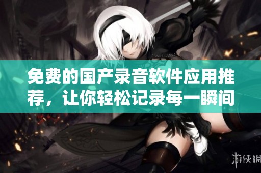 免费的国产录音软件应用推荐，让你轻松记录每一瞬间