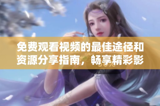 免费观看视频的最佳途径和资源分享指南，畅享精彩影视内容