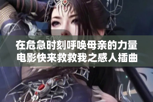 在危急时刻呼唤母亲的力量电影快来救救我之感人插曲