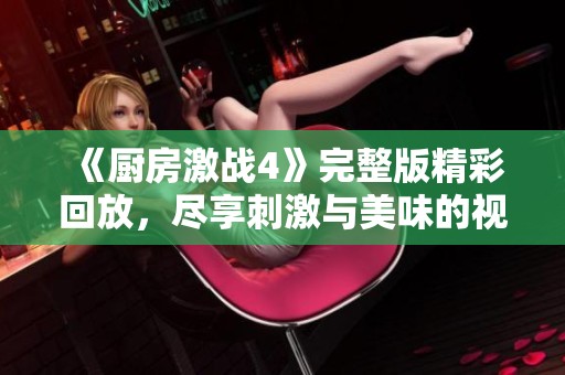 《厨房激战4》完整版精彩回放，尽享刺激与美味的视觉盛宴！