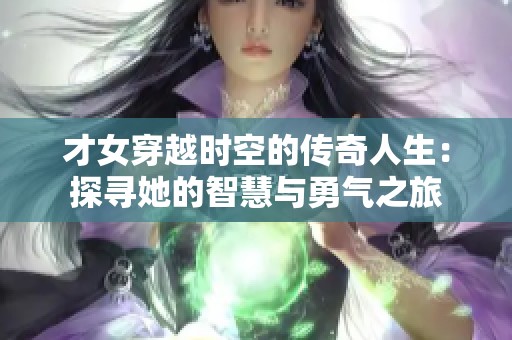 才女穿越时空的传奇人生：探寻她的智慧与勇气之旅