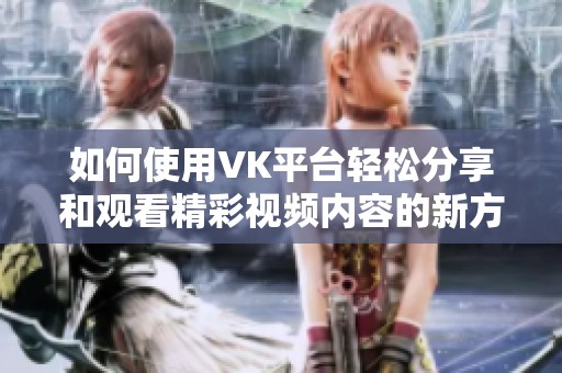 如何使用VK平台轻松分享和观看精彩视频内容的新方法介绍