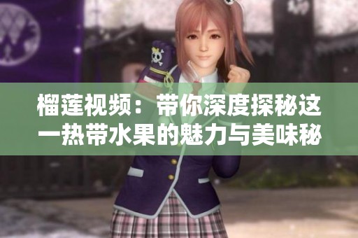 榴莲视频：带你深度探秘这一热带水果的魅力与美味秘诀