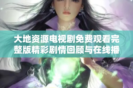 大地资源电视剧免费观看完整版精彩剧情回顾与在线播放指南