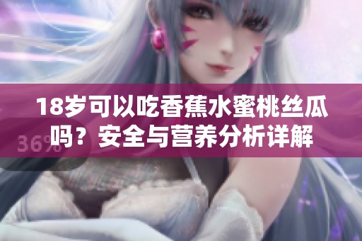 18岁可以吃香蕉水蜜桃丝瓜吗？安全与营养分析详解