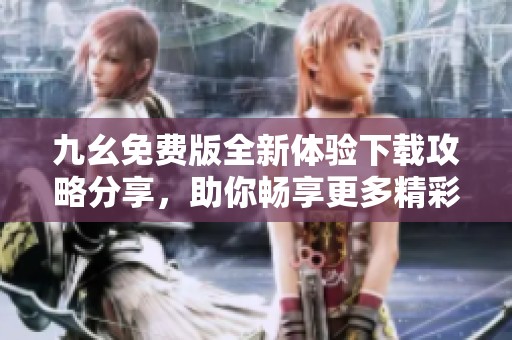 九幺免费版全新体验下载攻略分享，助你畅享更多精彩内容