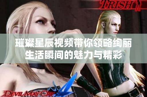 璀璨星辰视频带你领略绚丽生活瞬间的魅力与精彩