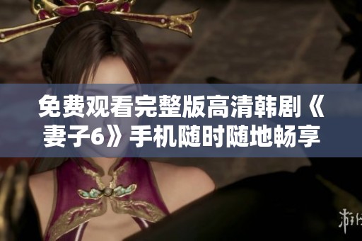 免费观看完整版高清韩剧《妻子6》手机随时随地畅享精彩剧情