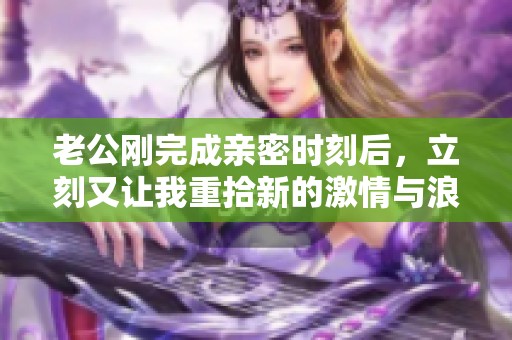 老公刚完成亲密时刻后，立刻又让我重拾新的激情与浪漫