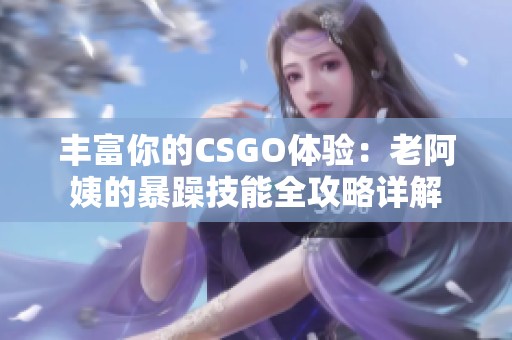 丰富你的CSGO体验：老阿姨的暴躁技能全攻略详解