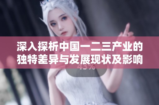 深入探析中国一二三产业的独特差异与发展现状及影响因素