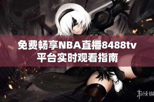 免费畅享NBA直播8488tv平台实时观看指南