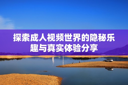 探索成人视频世界的隐秘乐趣与真实体验分享