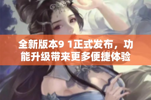 全新版本9 1正式发布，功能升级带来更多便捷体验