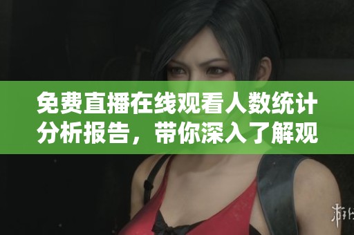 免费直播在线观看人数统计分析报告，带你深入了解观众动态