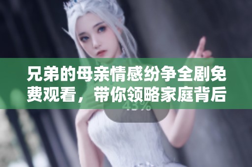 兄弟的母亲情感纷争全剧免费观看，带你领略家庭背后的故事