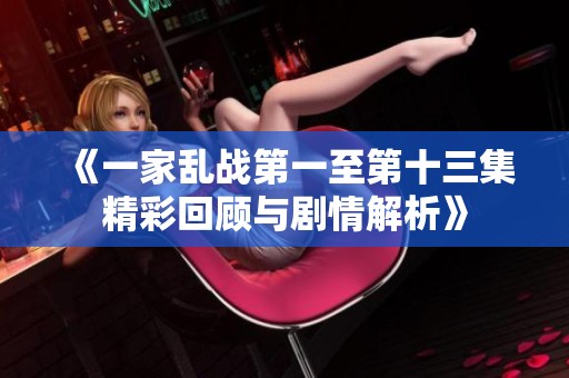 《一家乱战第一至第十三集精彩回顾与剧情解析》