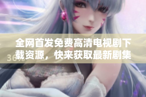 全网首发免费高清电视剧下载资源，快来获取最新剧集！