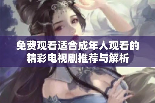 免费观看适合成年人观看的精彩电视剧推荐与解析
