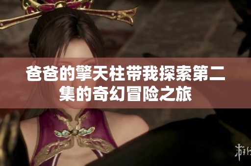 爸爸的擎天柱带我探索第二集的奇幻冒险之旅