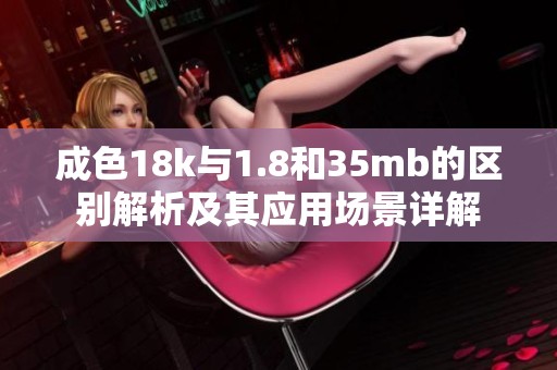 成色18k与1.8和35mb的区别解析及其应用场景详解