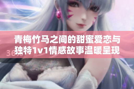 青梅竹马之间的甜蜜爱恋与独特1v1情感故事温暖呈现