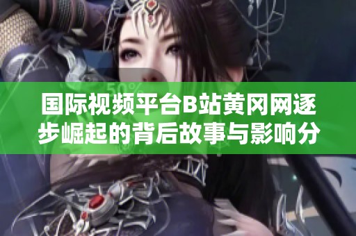 国际视频平台B站黄冈网逐步崛起的背后故事与影响分析