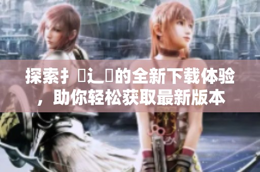 探索扌喿辶畐的全新下载体验，助你轻松获取最新版本