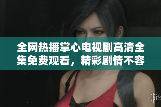 全网热播掌心电视剧高清全集免费观看，精彩剧情不容错过