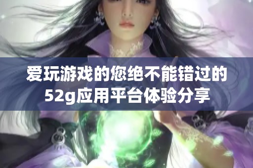 爱玩游戏的您绝不能错过的52g应用平台体验分享