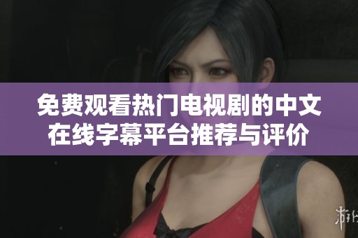 免费观看热门电视剧的中文在线字幕平台推荐与评价