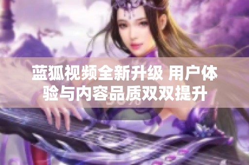 蓝狐视频全新升级 用户体验与内容品质双双提升