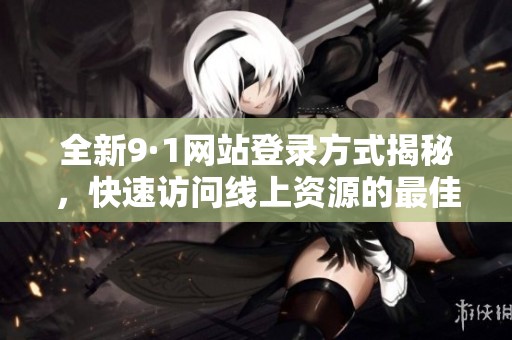 全新9·1网站登录方式揭秘，快速访问线上资源的最佳途径