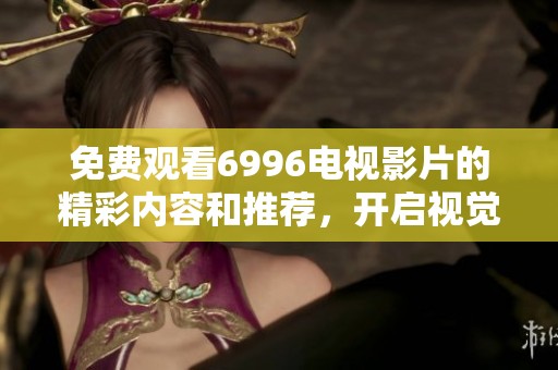 免费观看6996电视影片的精彩内容和推荐，开启视觉盛宴之旅