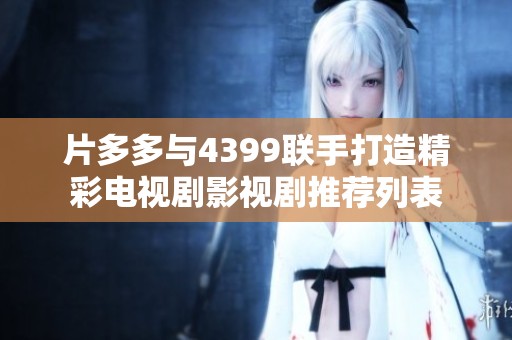 片多多与4399联手打造精彩电视剧影视剧推荐列表