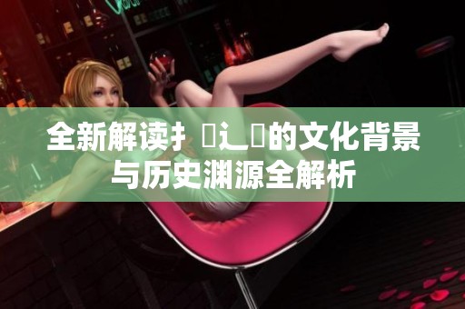 全新解读扌喿辶畐的文化背景与历史渊源全解析