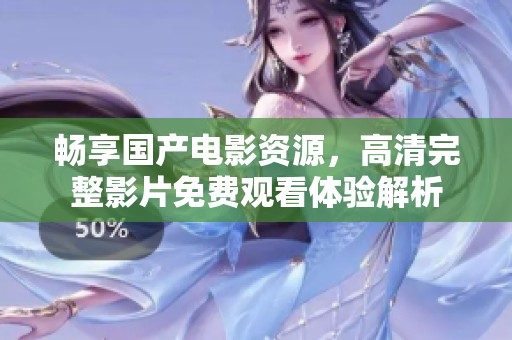畅享国产电影资源，高清完整影片免费观看体验解析