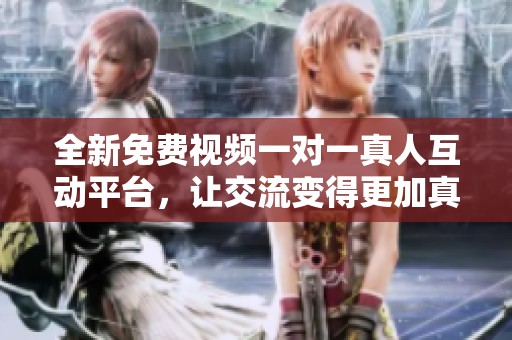 全新免费视频一对一真人互动平台，让交流变得更加真实有趣
