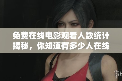 免费在线电影观看人数统计揭秘，你知道有多少人在线观影吗
