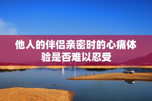 他人的伴侣亲密时的心痛体验是否难以忍受