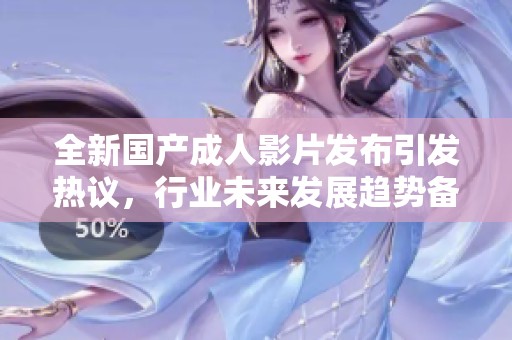 全新国产成人影片发布引发热议，行业未来发展趋势备受关注
