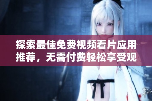 探索最佳免费视频看片应用推荐，无需付费轻松享受观看乐趣