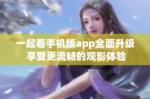 一起看手机版app全面升级 享受更流畅的观影体验