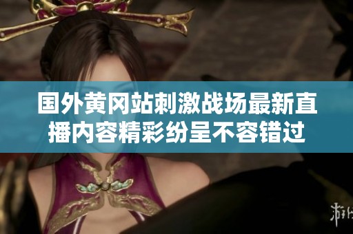 国外黄冈站刺激战场最新直播内容精彩纷呈不容错过