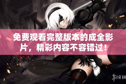 免费观看完整版本的成全影片，精彩内容不容错过！