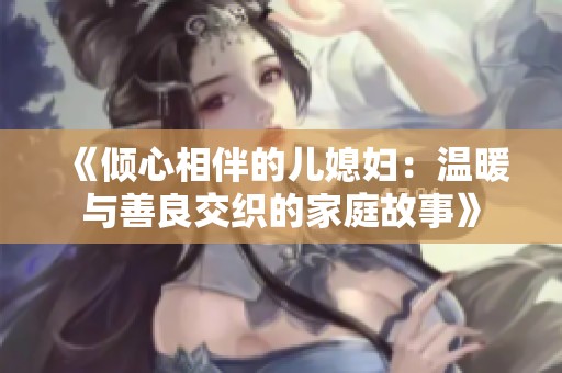 《倾心相伴的儿媳妇：温暖与善良交织的家庭故事》
