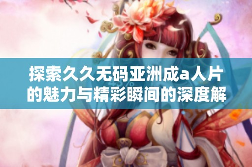 探索久久无码亚洲成a人片的魅力与精彩瞬间的深度解析