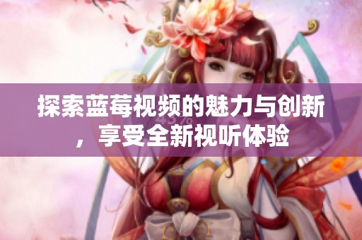 探索蓝莓视频的魅力与创新，享受全新视听体验
