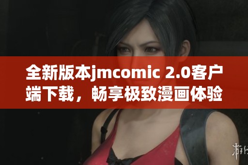 全新版本jmcomic 2.0客户端下载，畅享极致漫画体验与便利功能
